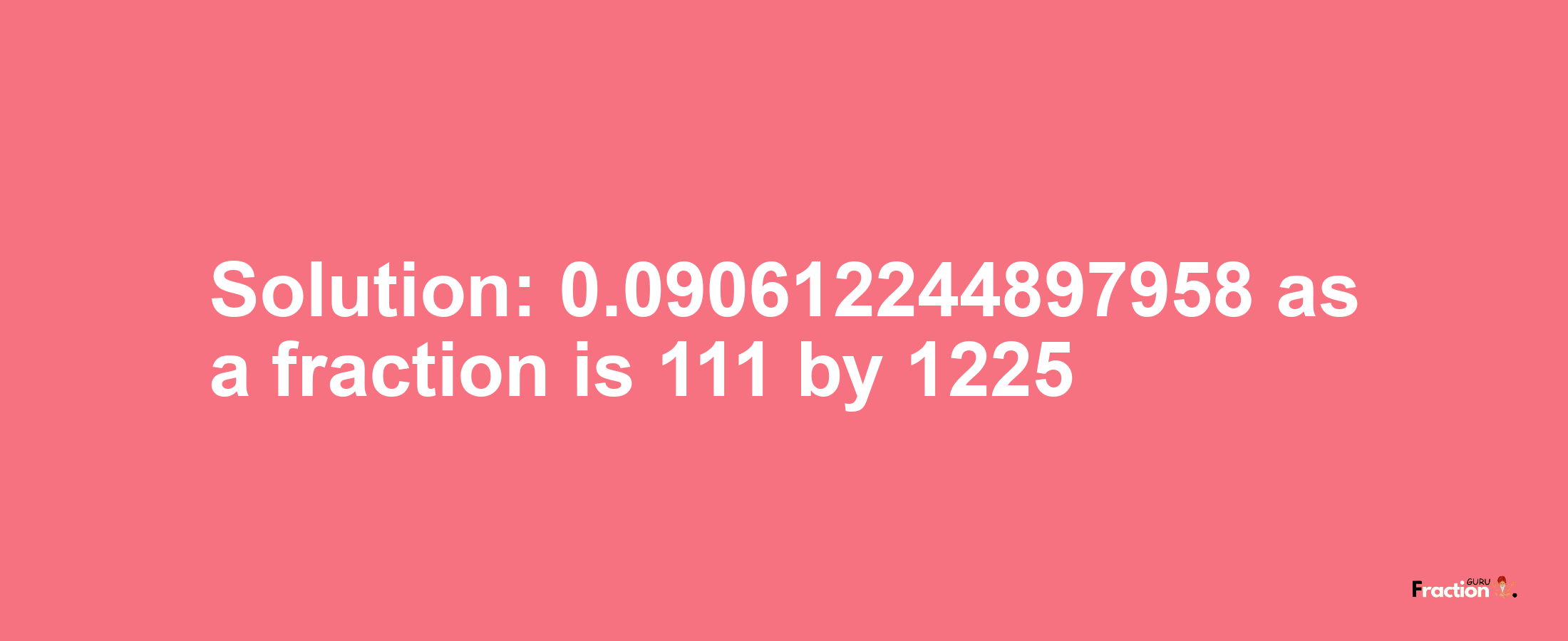 Solution:0.090612244897958 as a fraction is 111/1225